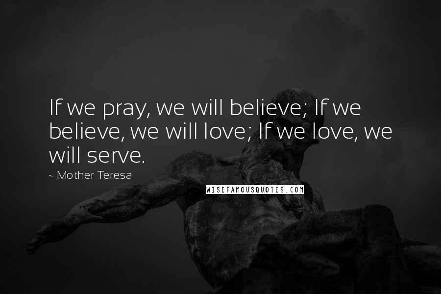 Mother Teresa Quotes: If we pray, we will believe; If we believe, we will love; If we love, we will serve.