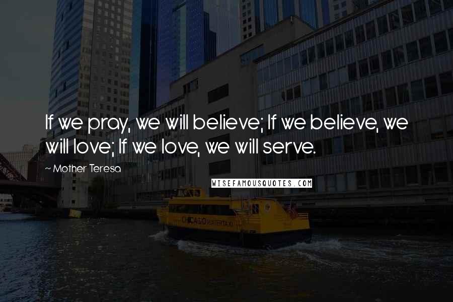 Mother Teresa Quotes: If we pray, we will believe; If we believe, we will love; If we love, we will serve.