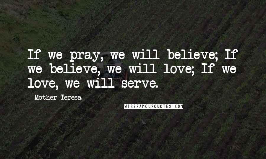 Mother Teresa Quotes: If we pray, we will believe; If we believe, we will love; If we love, we will serve.