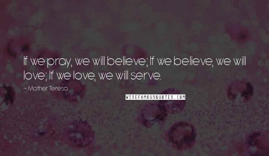 Mother Teresa Quotes: If we pray, we will believe; If we believe, we will love; If we love, we will serve.