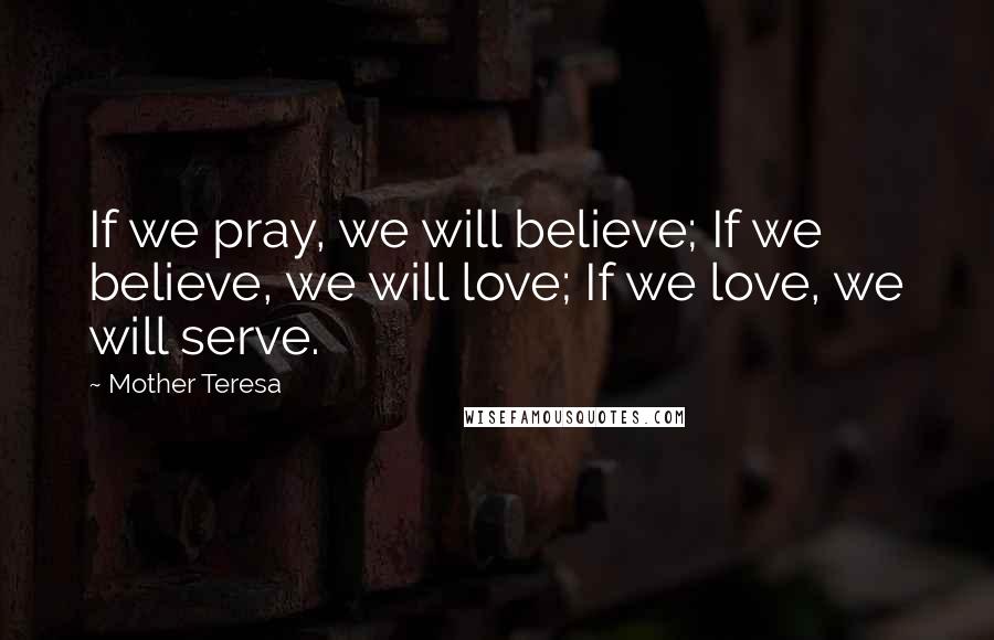 Mother Teresa Quotes: If we pray, we will believe; If we believe, we will love; If we love, we will serve.