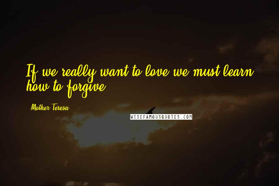 Mother Teresa Quotes: If we really want to love we must learn how to forgive.