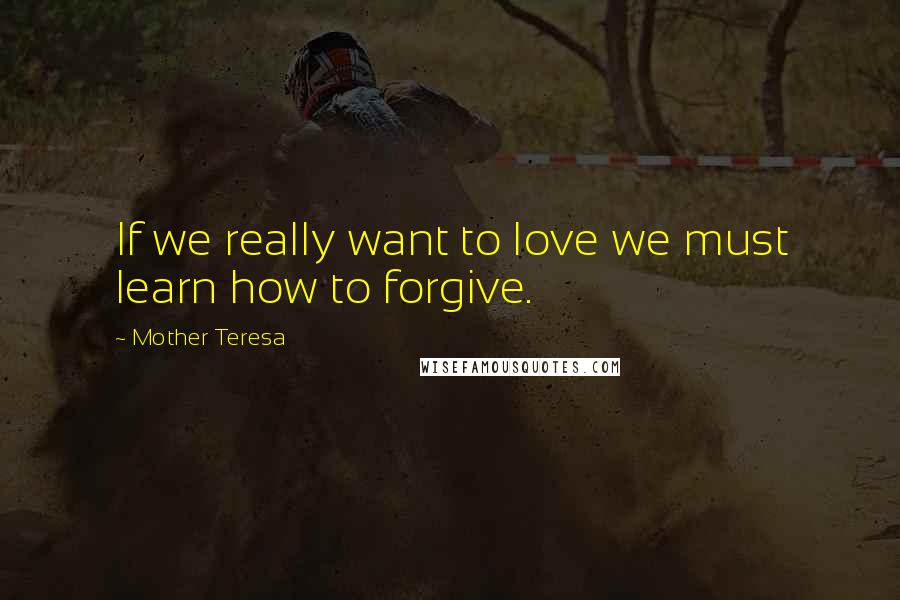 Mother Teresa Quotes: If we really want to love we must learn how to forgive.