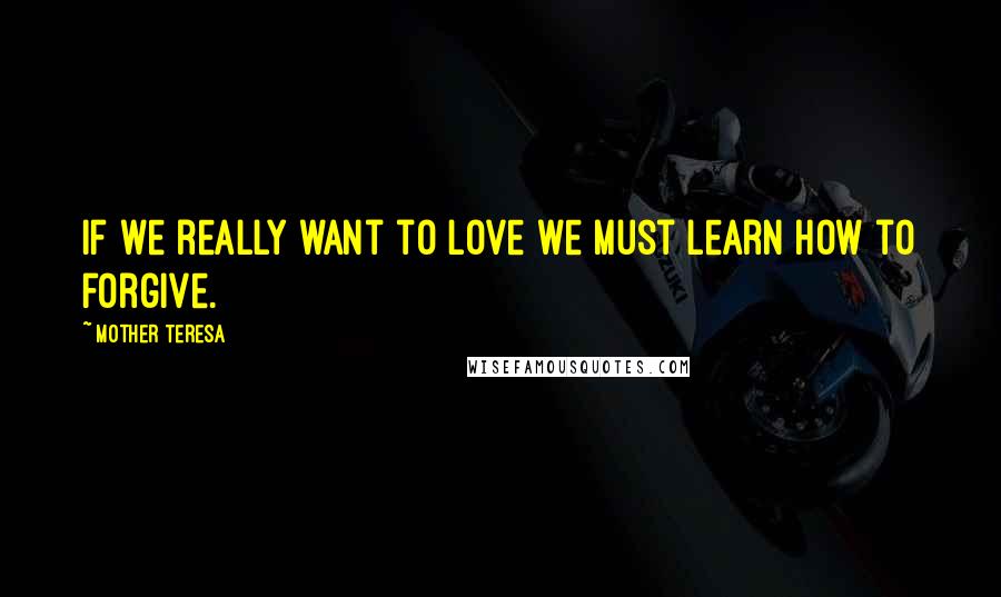 Mother Teresa Quotes: If we really want to love we must learn how to forgive.