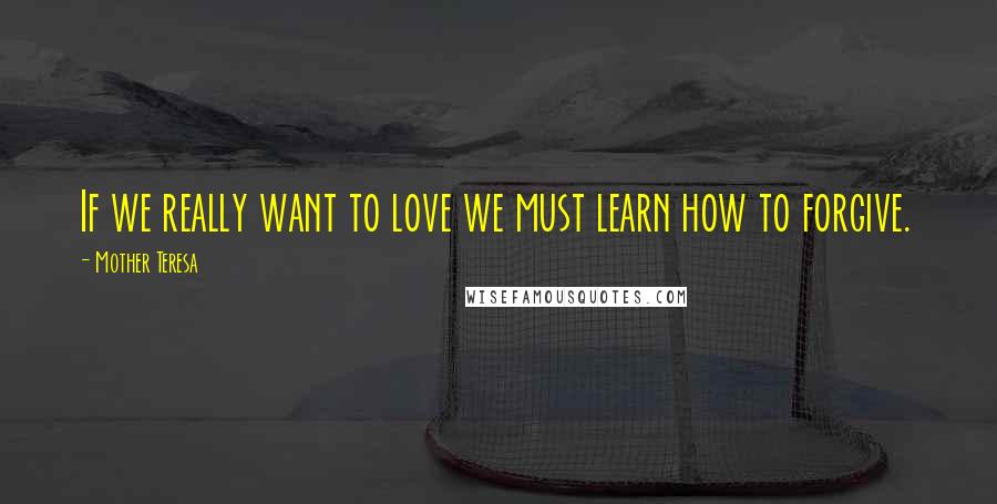 Mother Teresa Quotes: If we really want to love we must learn how to forgive.