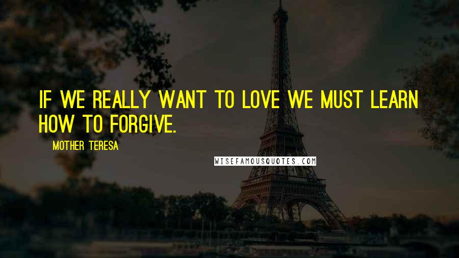 Mother Teresa Quotes: If we really want to love we must learn how to forgive.