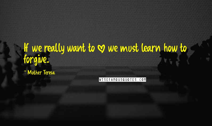 Mother Teresa Quotes: If we really want to love we must learn how to forgive.