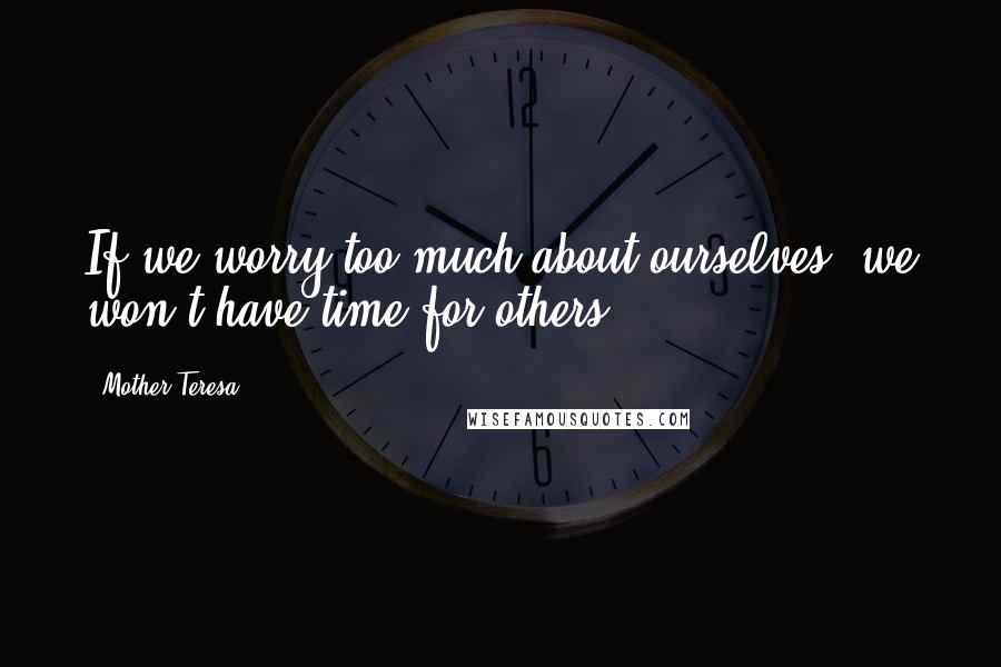 Mother Teresa Quotes: If we worry too much about ourselves, we won't have time for others