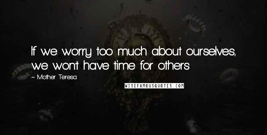 Mother Teresa Quotes: If we worry too much about ourselves, we won't have time for others