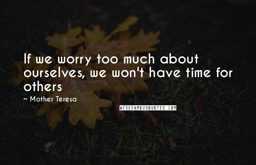 Mother Teresa Quotes: If we worry too much about ourselves, we won't have time for others