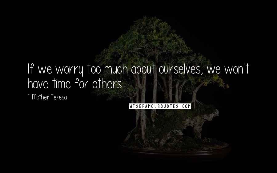 Mother Teresa Quotes: If we worry too much about ourselves, we won't have time for others