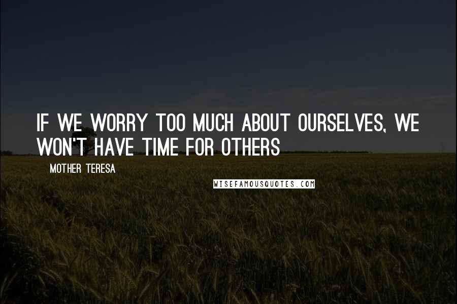 Mother Teresa Quotes: If we worry too much about ourselves, we won't have time for others