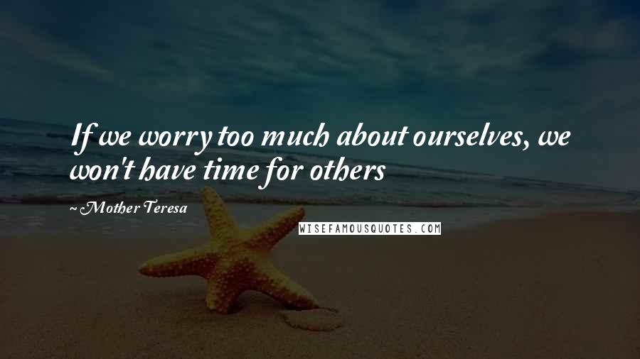 Mother Teresa Quotes: If we worry too much about ourselves, we won't have time for others