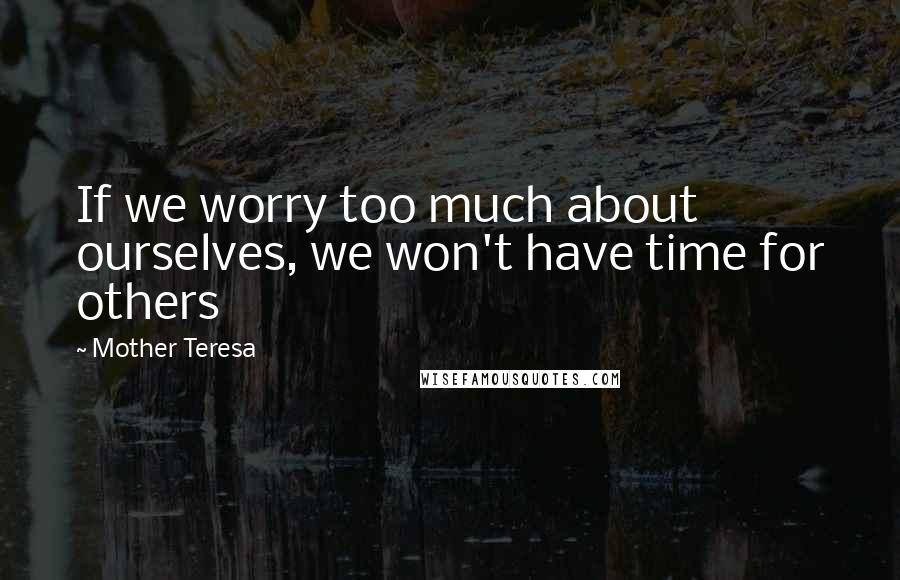 Mother Teresa Quotes: If we worry too much about ourselves, we won't have time for others