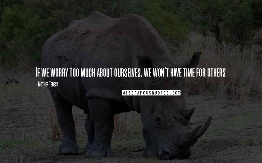 Mother Teresa Quotes: If we worry too much about ourselves, we won't have time for others