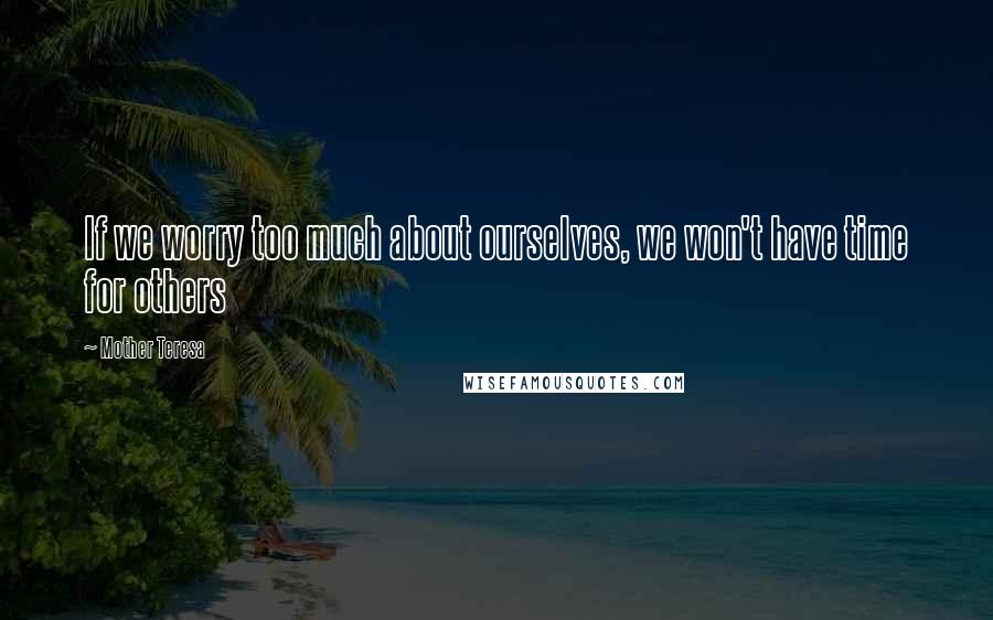 Mother Teresa Quotes: If we worry too much about ourselves, we won't have time for others