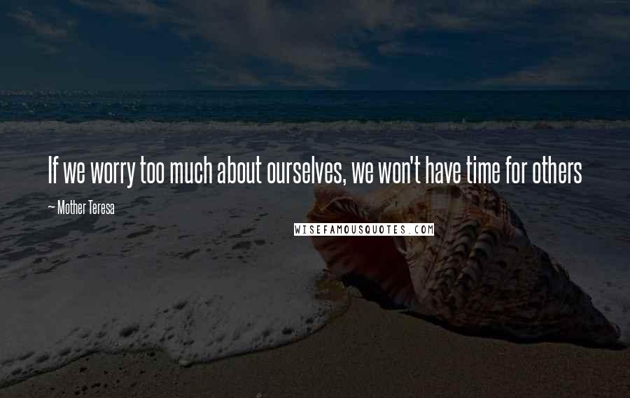Mother Teresa Quotes: If we worry too much about ourselves, we won't have time for others