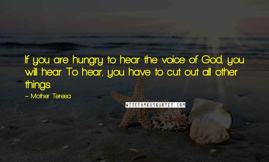 Mother Teresa Quotes: If you are hungry to hear the voice of God, you will hear. To hear, you have to cut out all other things.