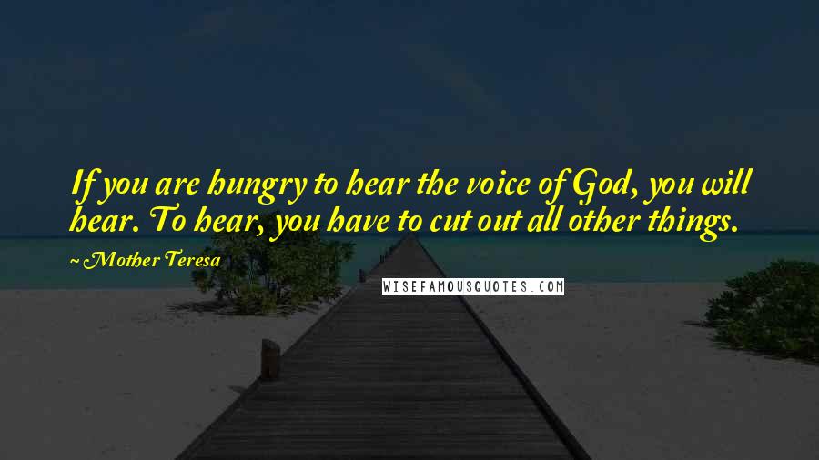 Mother Teresa Quotes: If you are hungry to hear the voice of God, you will hear. To hear, you have to cut out all other things.