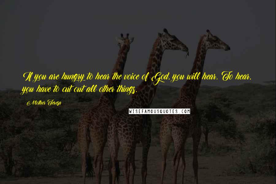 Mother Teresa Quotes: If you are hungry to hear the voice of God, you will hear. To hear, you have to cut out all other things.
