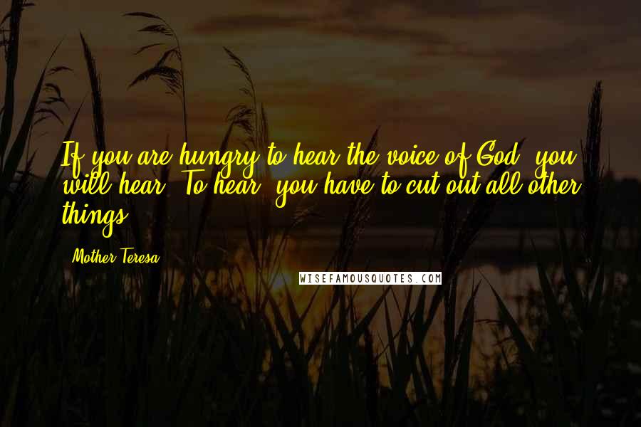 Mother Teresa Quotes: If you are hungry to hear the voice of God, you will hear. To hear, you have to cut out all other things.