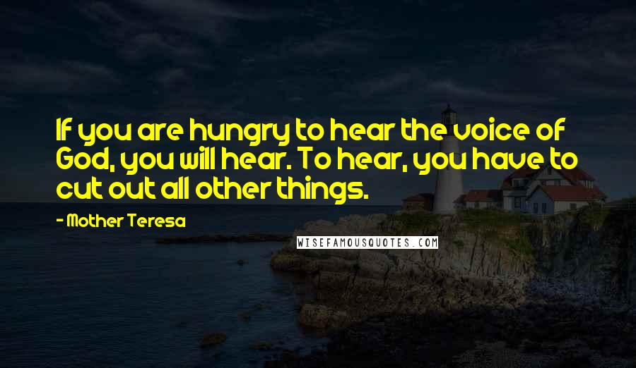 Mother Teresa Quotes: If you are hungry to hear the voice of God, you will hear. To hear, you have to cut out all other things.