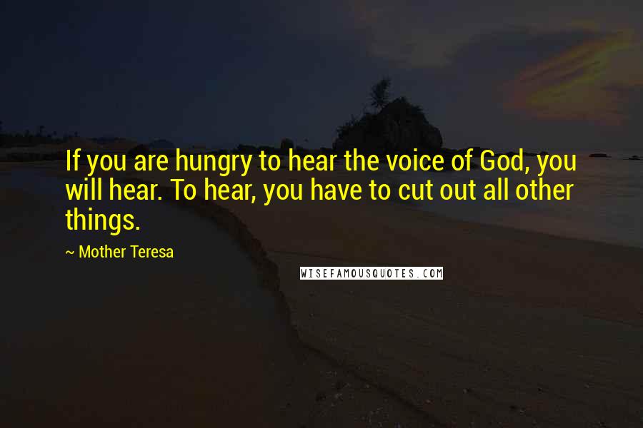Mother Teresa Quotes: If you are hungry to hear the voice of God, you will hear. To hear, you have to cut out all other things.