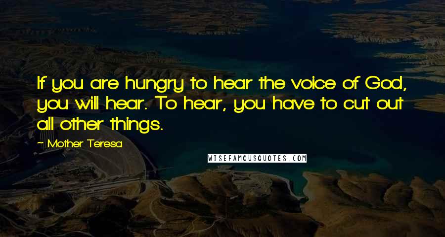 Mother Teresa Quotes: If you are hungry to hear the voice of God, you will hear. To hear, you have to cut out all other things.