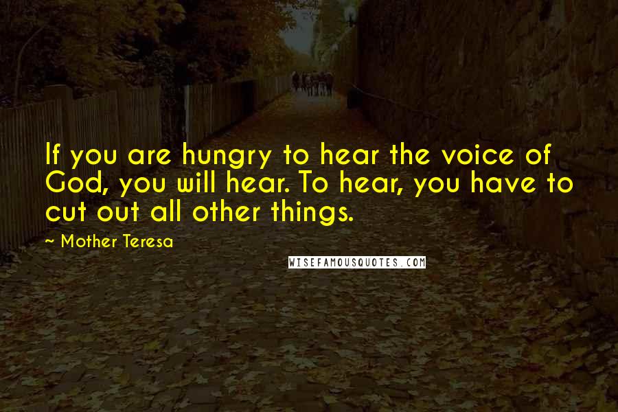 Mother Teresa Quotes: If you are hungry to hear the voice of God, you will hear. To hear, you have to cut out all other things.
