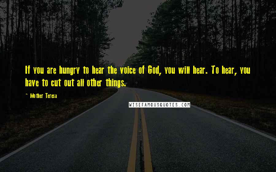 Mother Teresa Quotes: If you are hungry to hear the voice of God, you will hear. To hear, you have to cut out all other things.