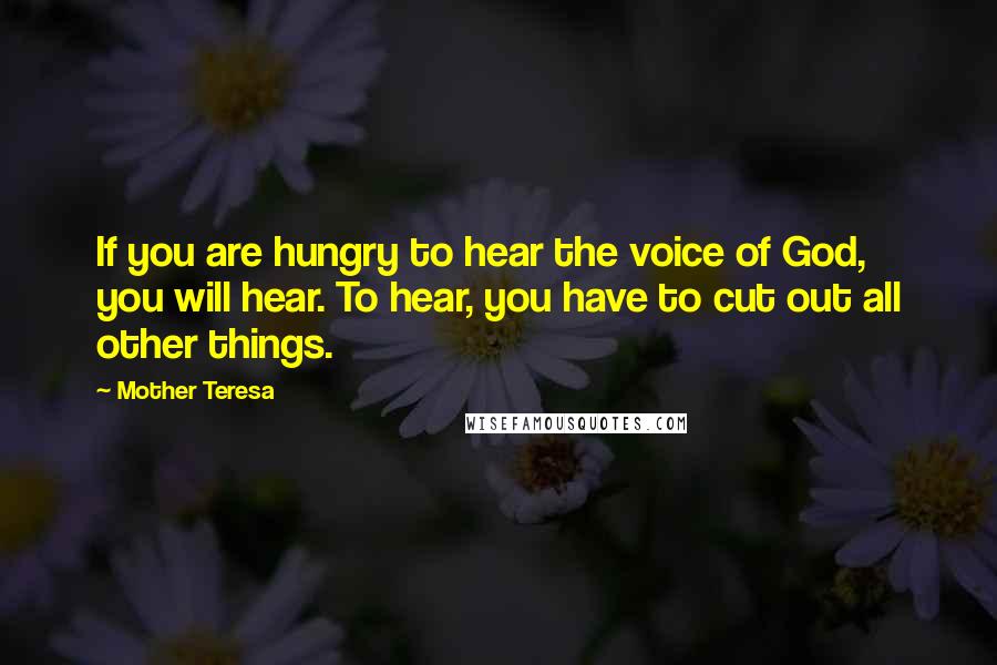 Mother Teresa Quotes: If you are hungry to hear the voice of God, you will hear. To hear, you have to cut out all other things.