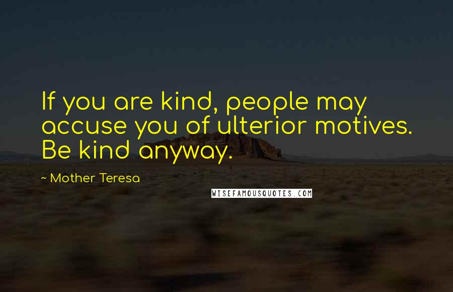 Mother Teresa Quotes: If you are kind, people may accuse you of ulterior motives. Be kind anyway.