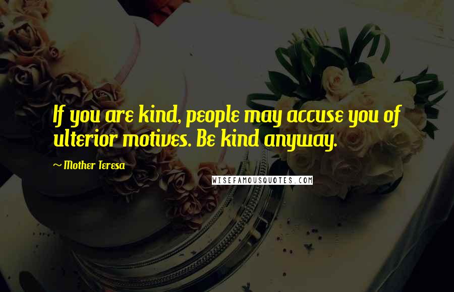 Mother Teresa Quotes: If you are kind, people may accuse you of ulterior motives. Be kind anyway.