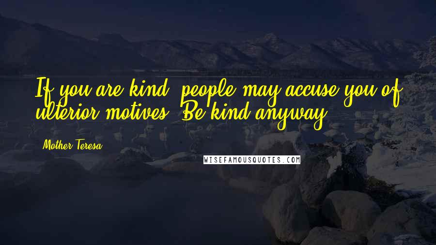 Mother Teresa Quotes: If you are kind, people may accuse you of ulterior motives. Be kind anyway.
