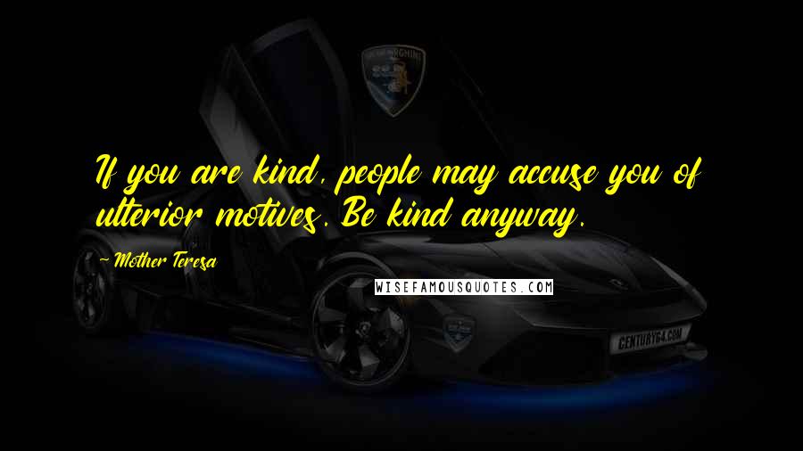 Mother Teresa Quotes: If you are kind, people may accuse you of ulterior motives. Be kind anyway.