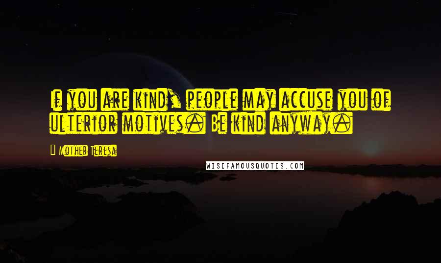 Mother Teresa Quotes: If you are kind, people may accuse you of ulterior motives. Be kind anyway.