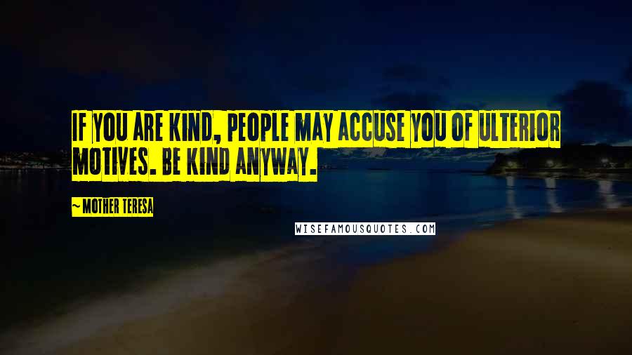 Mother Teresa Quotes: If you are kind, people may accuse you of ulterior motives. Be kind anyway.