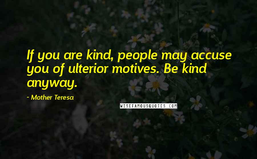 Mother Teresa Quotes: If you are kind, people may accuse you of ulterior motives. Be kind anyway.