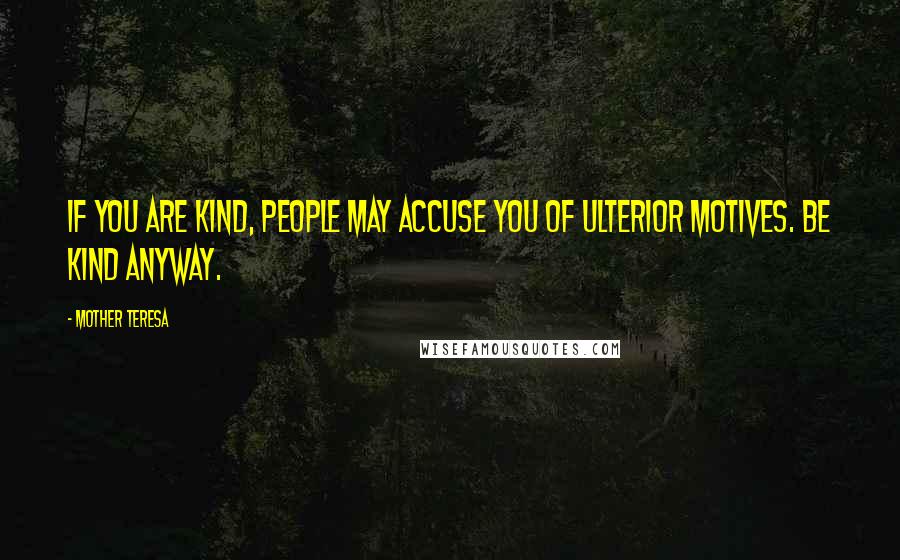 Mother Teresa Quotes: If you are kind, people may accuse you of ulterior motives. Be kind anyway.