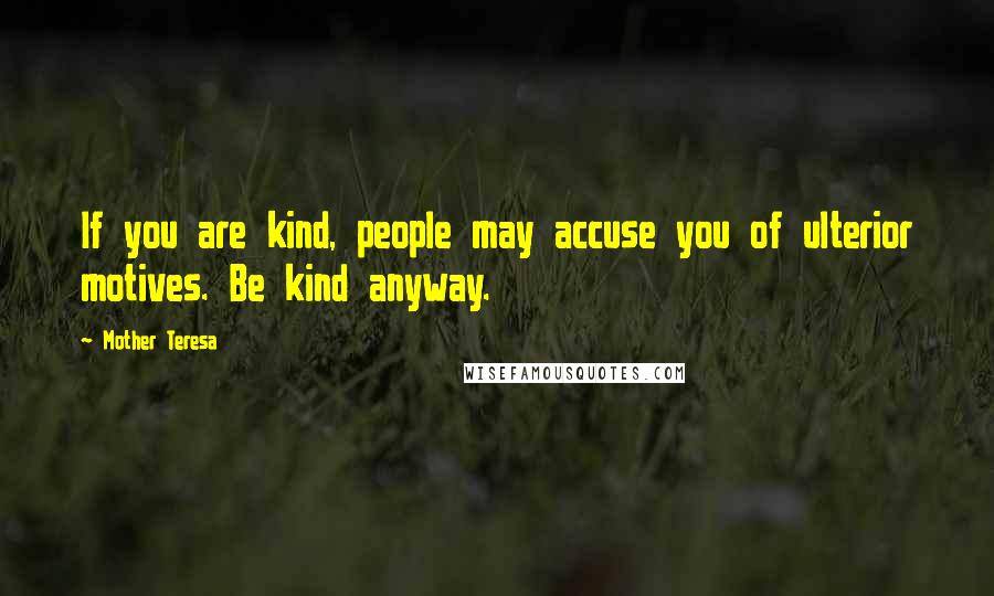 Mother Teresa Quotes: If you are kind, people may accuse you of ulterior motives. Be kind anyway.