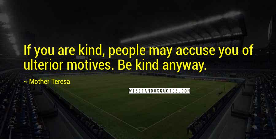 Mother Teresa Quotes: If you are kind, people may accuse you of ulterior motives. Be kind anyway.