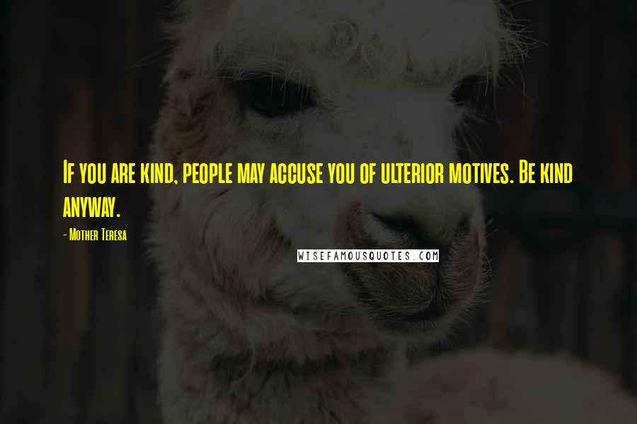 Mother Teresa Quotes: If you are kind, people may accuse you of ulterior motives. Be kind anyway.