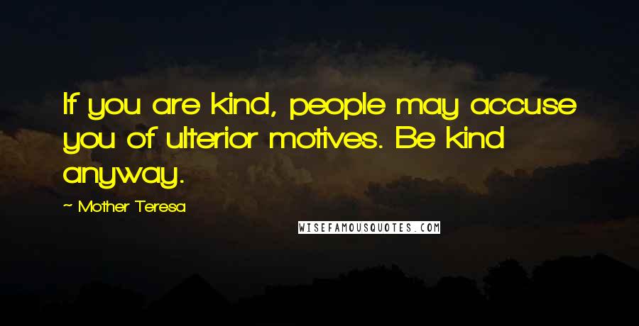 Mother Teresa Quotes: If you are kind, people may accuse you of ulterior motives. Be kind anyway.