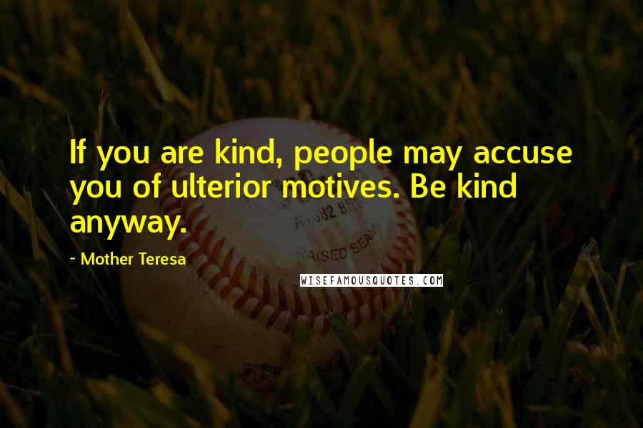 Mother Teresa Quotes: If you are kind, people may accuse you of ulterior motives. Be kind anyway.