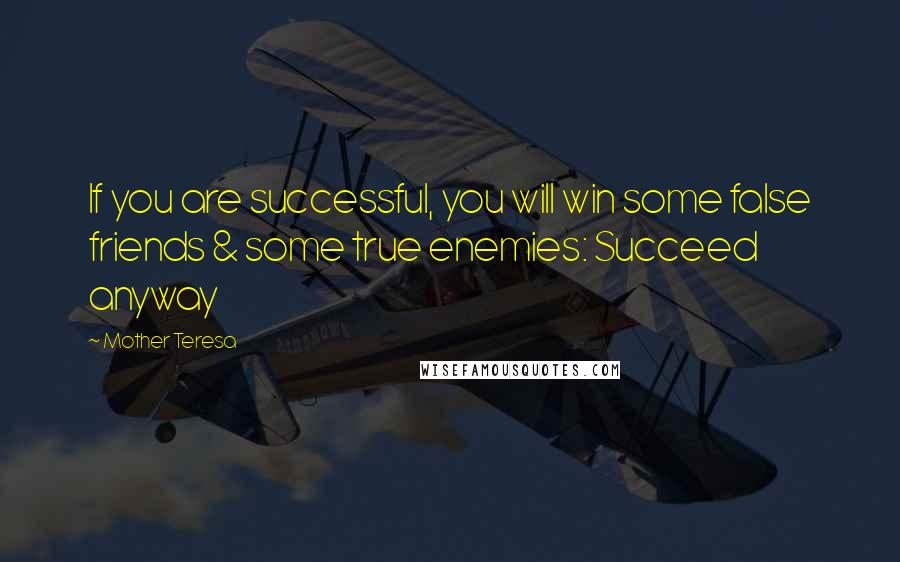 Mother Teresa Quotes: If you are successful, you will win some false friends & some true enemies: Succeed anyway