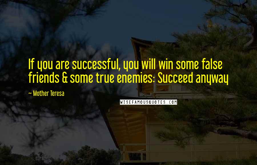 Mother Teresa Quotes: If you are successful, you will win some false friends & some true enemies: Succeed anyway