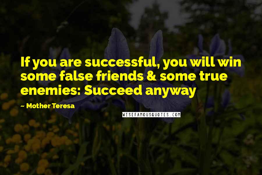 Mother Teresa Quotes: If you are successful, you will win some false friends & some true enemies: Succeed anyway