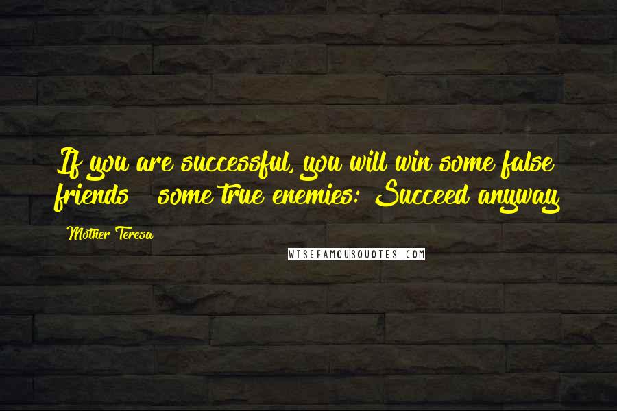 Mother Teresa Quotes: If you are successful, you will win some false friends & some true enemies: Succeed anyway