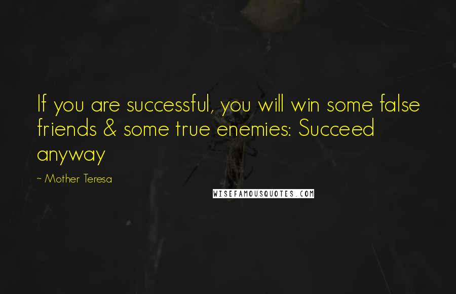 Mother Teresa Quotes: If you are successful, you will win some false friends & some true enemies: Succeed anyway