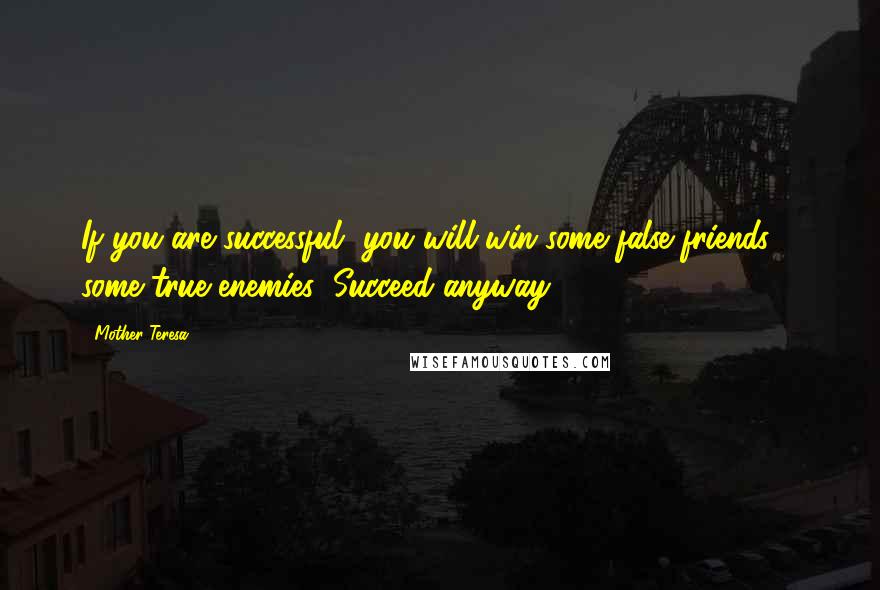 Mother Teresa Quotes: If you are successful, you will win some false friends & some true enemies: Succeed anyway